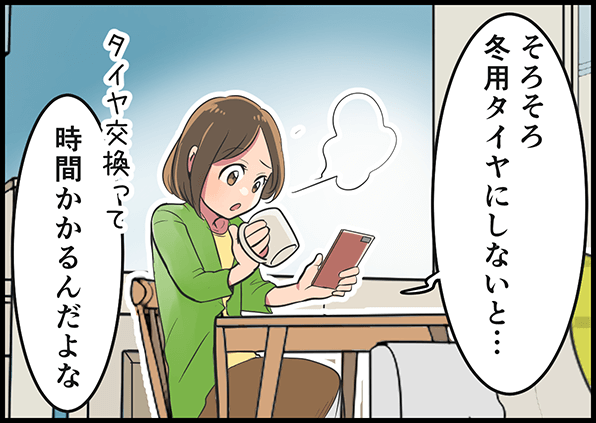 「そろそろ冬用タイヤにしないと・・・タイヤ交換って時間かかるんだよな」